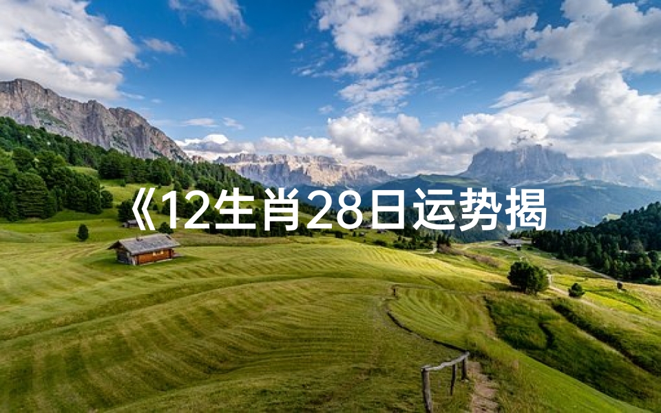 《12生肖28日运势揭秘:吉凶祸福一览无遗》-优贝算卦网
