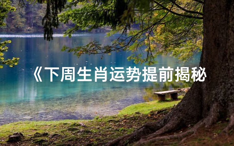 《下周生肖运势提前揭秘:运势起伏大揭秘》