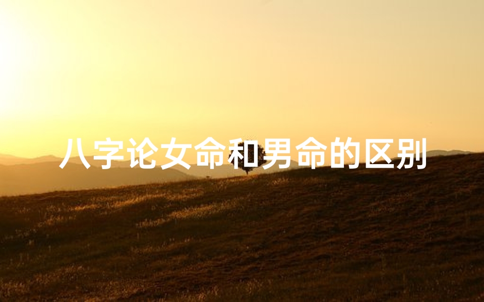 八字论女命和男命的区别、《八字解析:女命与男命八字差异揭秘》