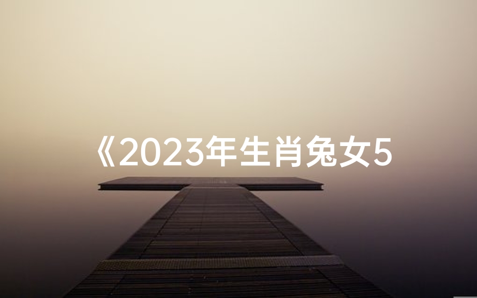 《2023年生肖兔女5月运势详解》