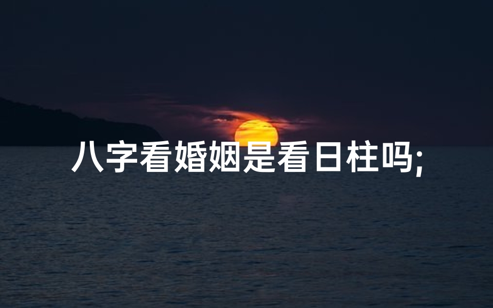 八字看婚姻是看日柱吗;八字命理揭秘:婚姻匹配的奥秘