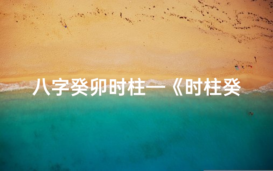 八字癸卯时柱—《时柱癸卯命格揭秘:探寻命运之谜》-优贝算卦网