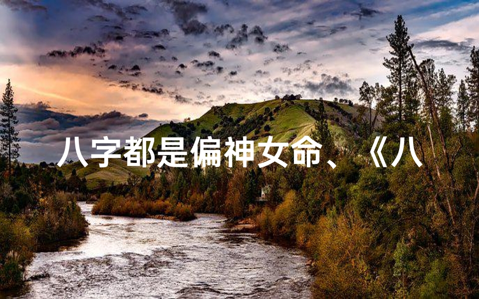 八字都是偏神女命、《八字偏神女命:神秘魅力解析》