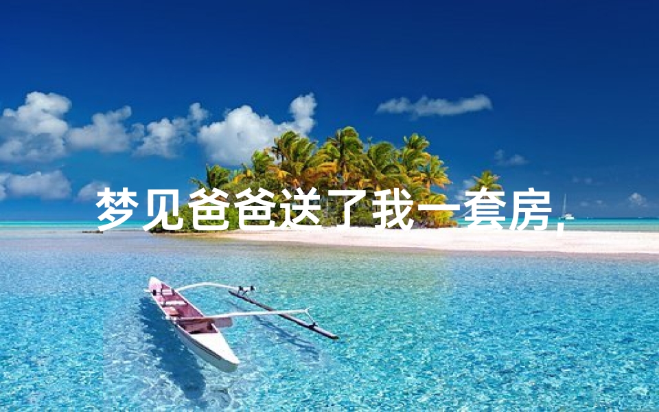梦见爸爸送了我一套房,梦见爸爸送了我一套房子