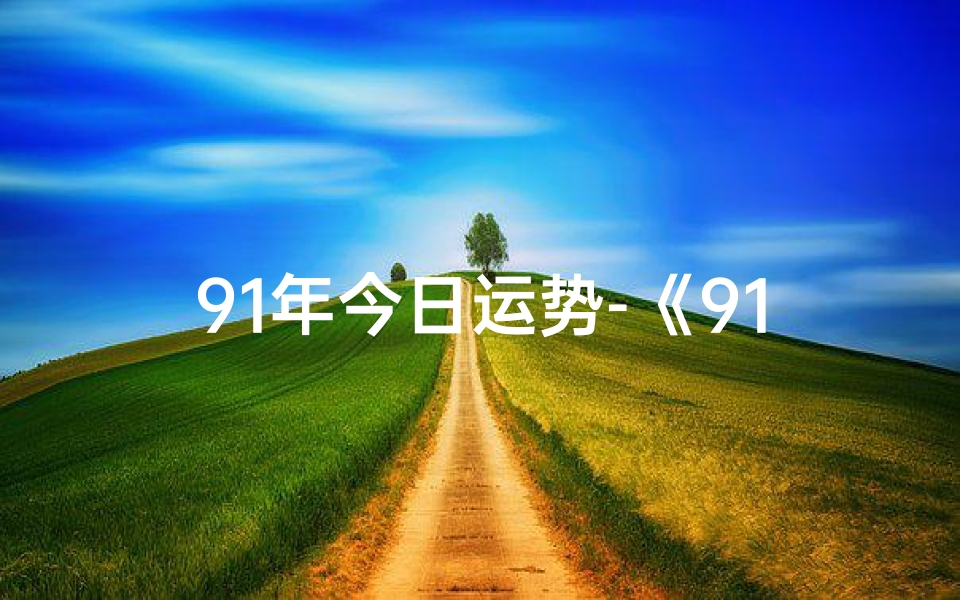 91年今日运势-《917运势生肖揭秘:生肖运势大揭秘》