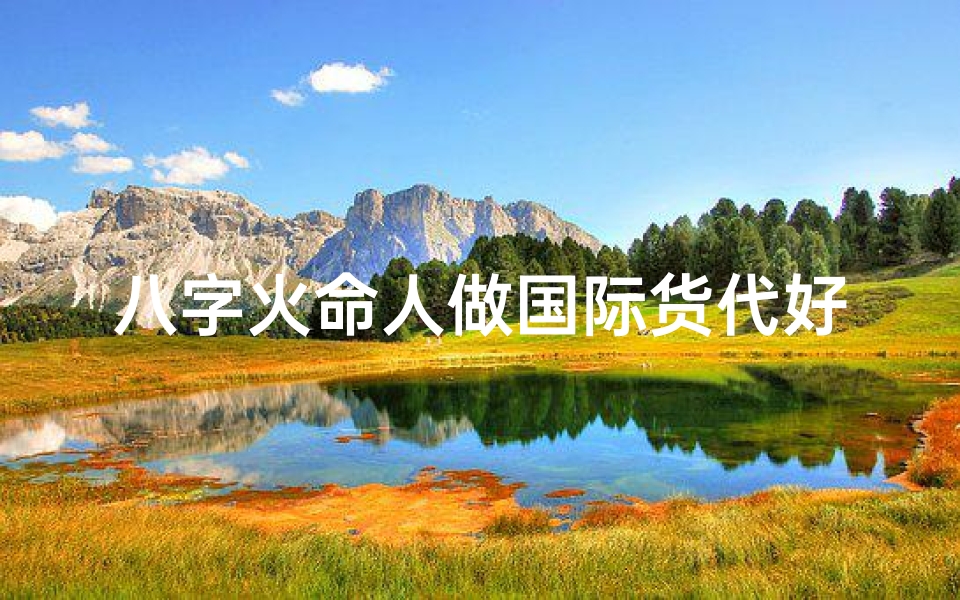 八字火命人做国际货代好吗_火命能做的行业