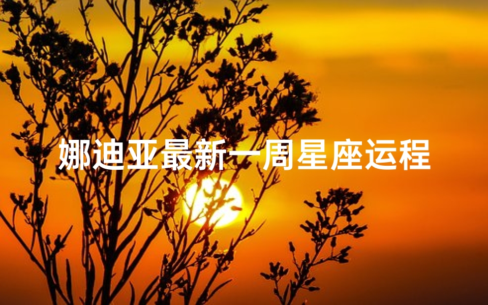娜迪亚最新一周星座运程、娜迪亚揭秘:每周星座运势7,运势大揭秘