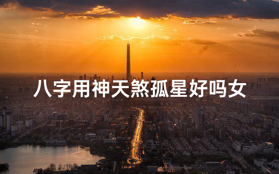 八字用神天煞孤星好吗女命_天煞孤星女人会事业有成吗