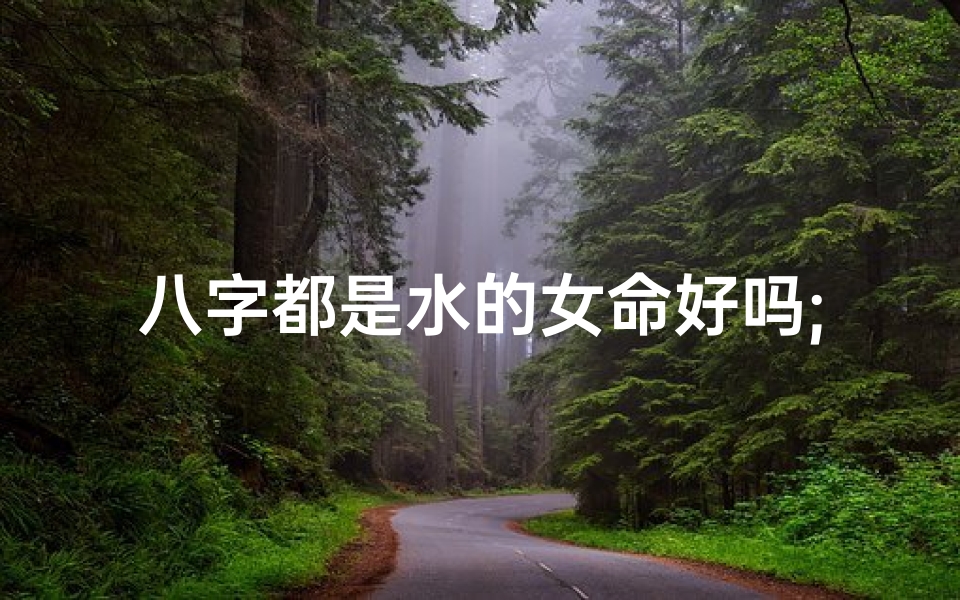 八字都是水的女命好吗;八字中水多的女人命好不好