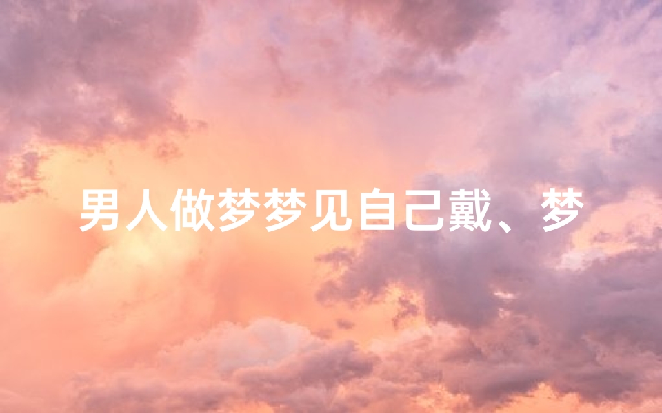 男人做梦梦见自己戴、梦见自己戴是什么预兆