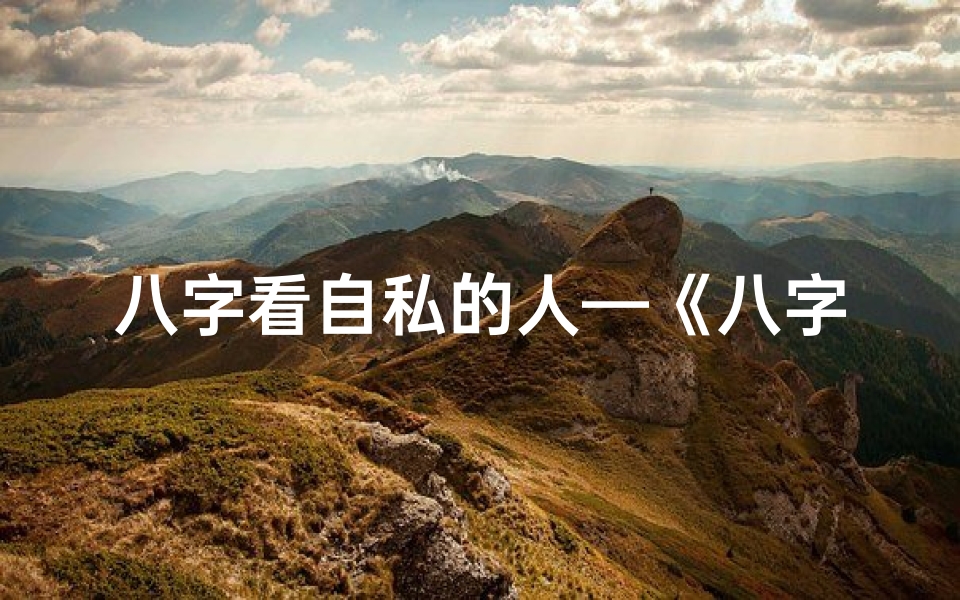 八字看自私的人—《八字揭秘:霸道自私男命运之谜》