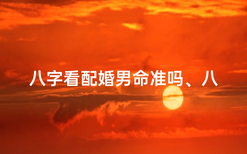 八字看配婚男命准吗、八字看婚配都看什么