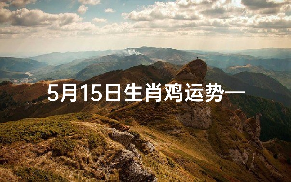 5月15日生肖鸡运势—5月15日生肖鸡运势:财运亨通,好运连连
