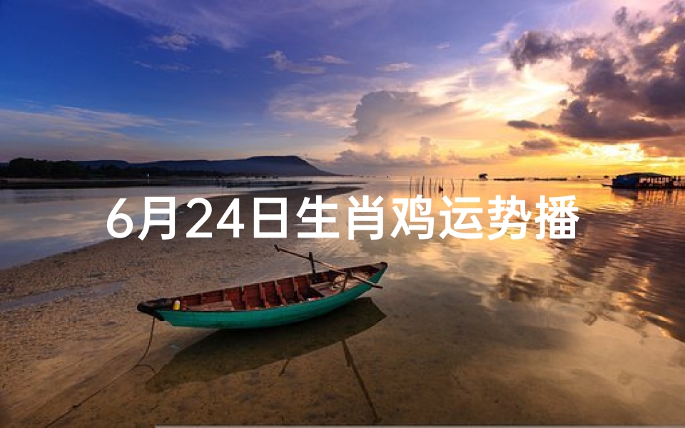 6月24日生肖鸡运势播报、生肖鸡6月运势2021