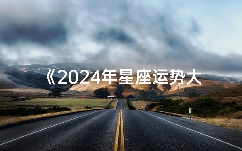 《2024年星座运势大盘点:揭秘十二星座全年运势》