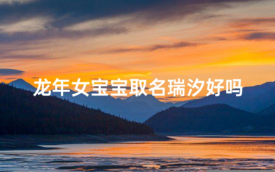 龙年女宝宝取名瑞汐好吗,女孩瑞字取名的寓意是什么
