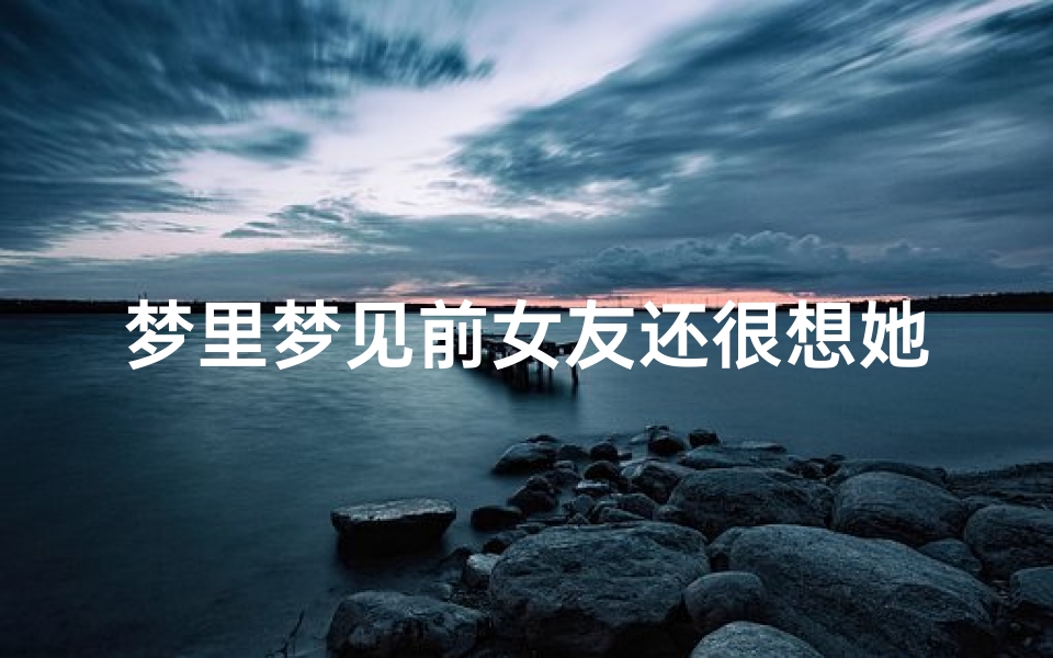 梦里梦见前女友还很想她-梦到前女友很想我