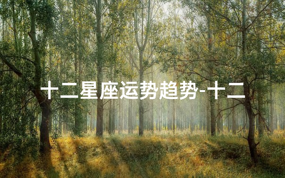 十二星座运势趋势-十二星座运势揭秘:趋势预测大揭秘