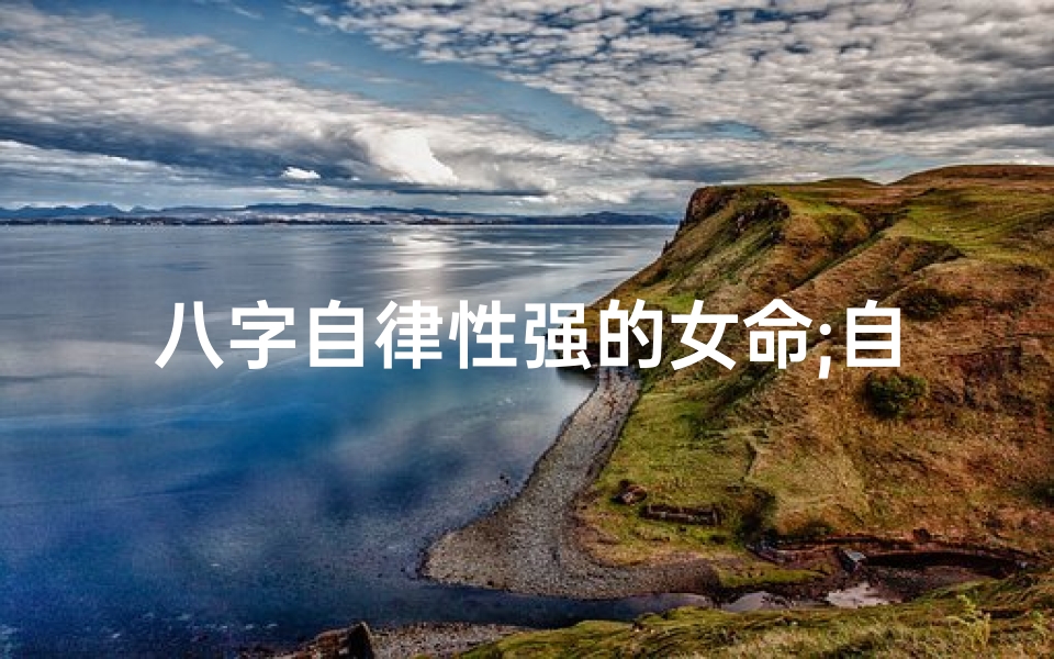 八字自律性强的女命;自律性很强的人有什么性格特点