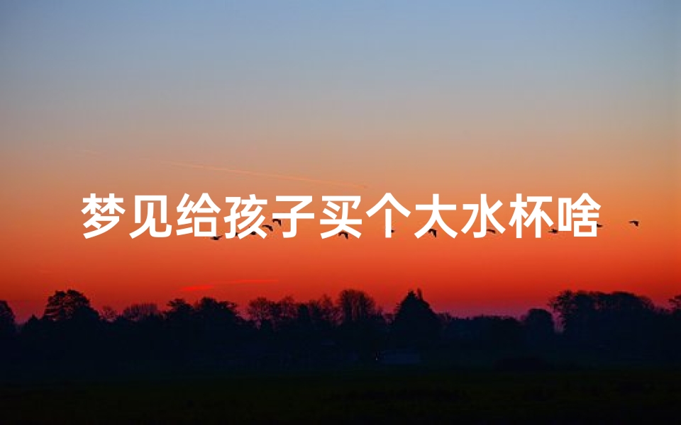 梦见给孩子买个大水杯啥意思、做梦梦见给孩子买东西-优贝算卦网