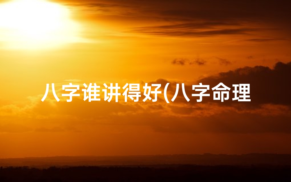 八字谁讲得好(八字命理:揭秘谁的人生运势最为亨通)