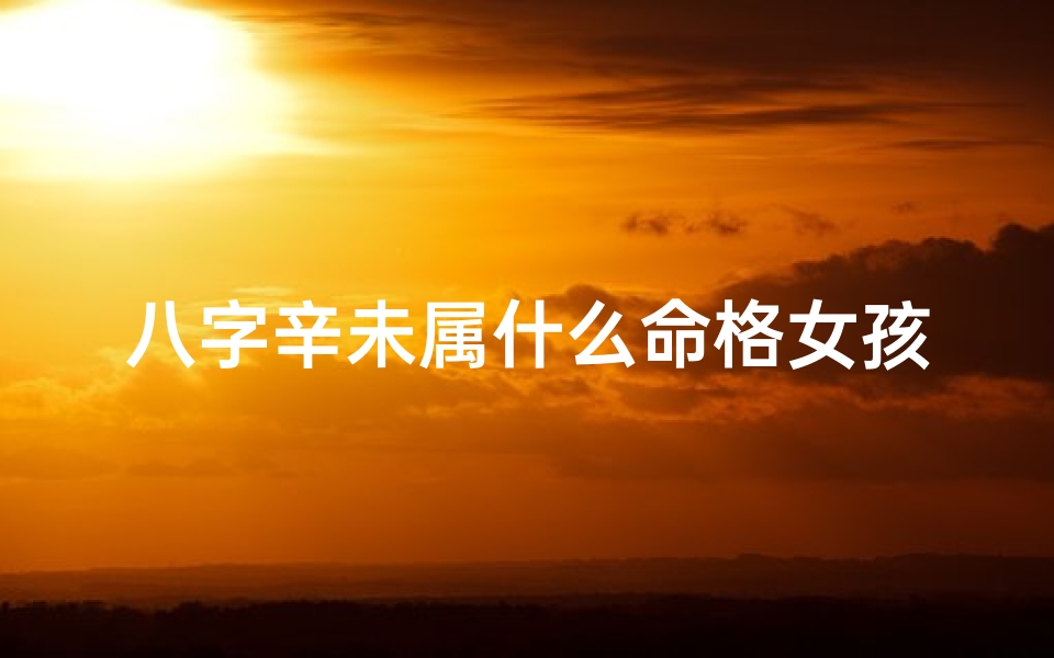八字辛未属什么命格女孩(辛未命的最好出路)