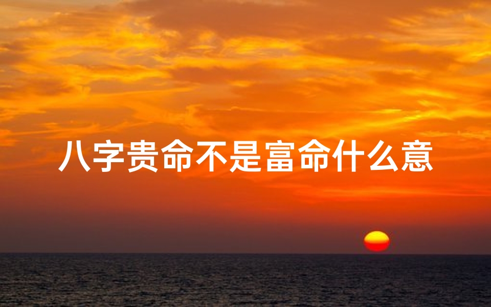 八字贵命不是富命什么意思、八字贵命非富命,揭秘命运之谜