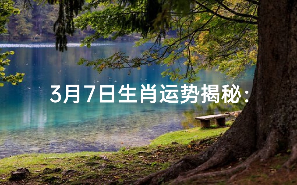 3月7日生肖运势揭秘:本周吉凶预测一览