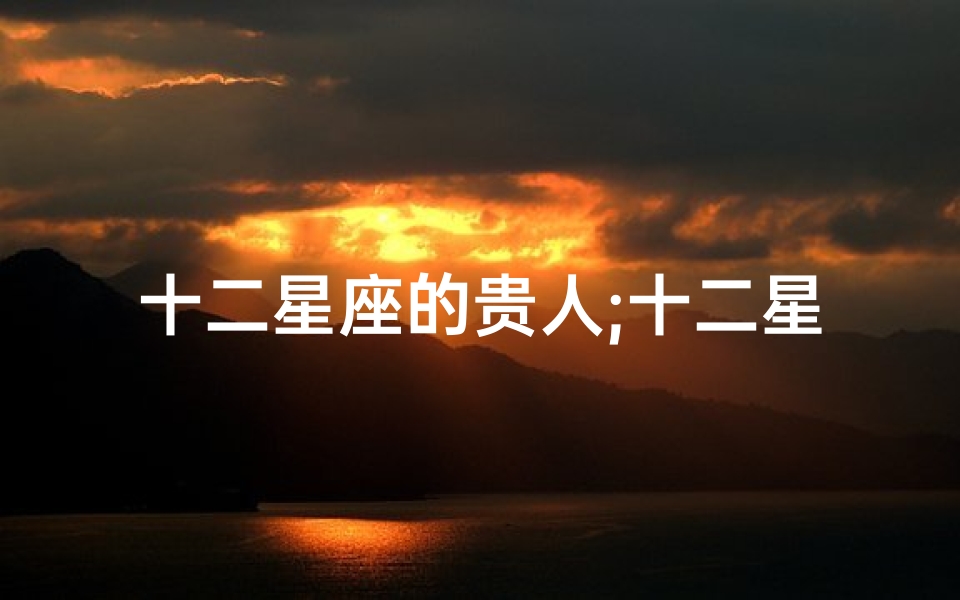 十二星座的贵人;十二星座本周贵人运势揭秘