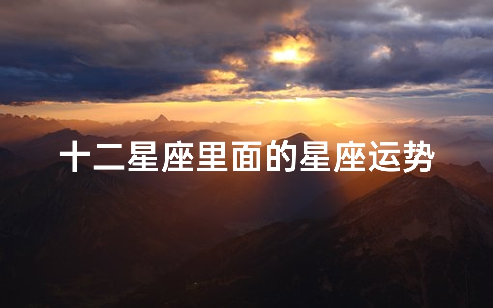 十二星座里面的星座运势,《十二星座运势冷知识:揭秘神秘星象秘密》