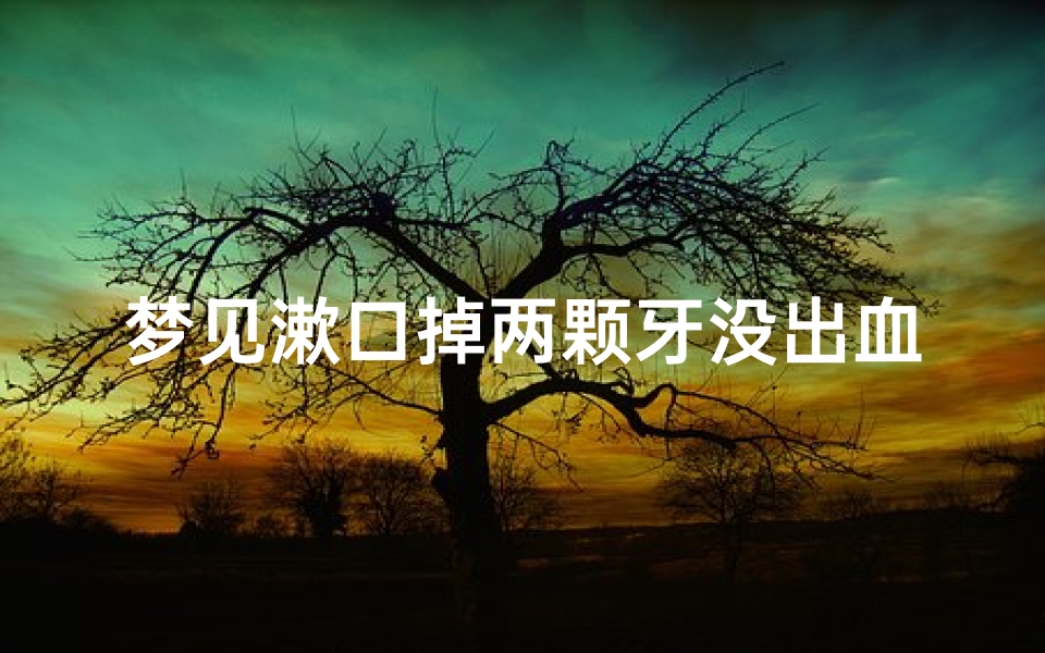 梦见漱口掉两颗牙没出血,梦见掉牙没出血也不疼掉了两个
