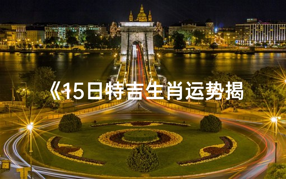 《15日特吉生肖运势揭秘:运势查询大公开》