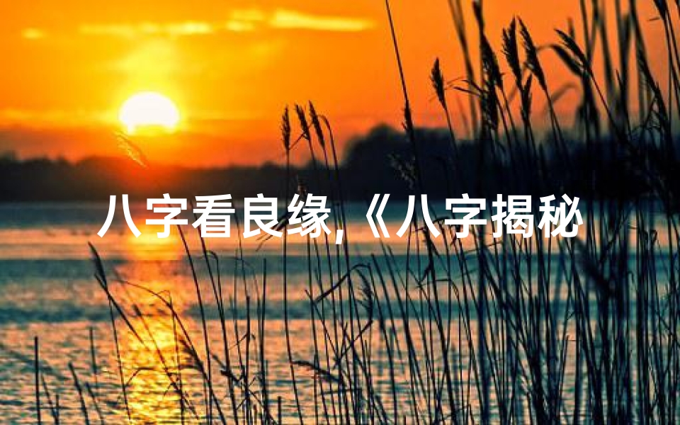 八字看良缘,《八字揭秘:美满良缘的女命密码》
