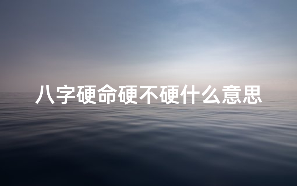 八字硬命硬不硬什么意思_八字硬命硬不硬什么意思呢
