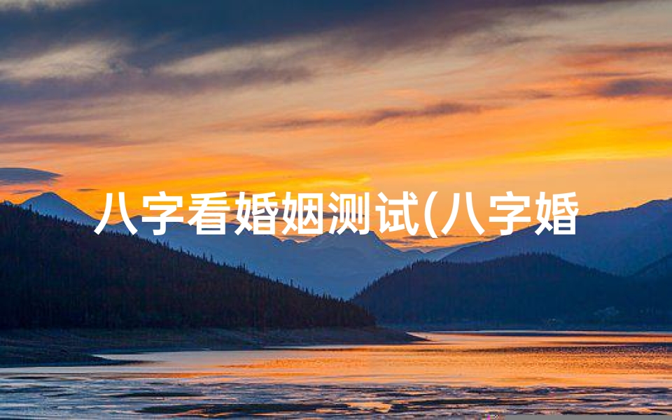 八字看婚姻测试(八字婚姻命法揭秘:你的婚姻运势如何?)