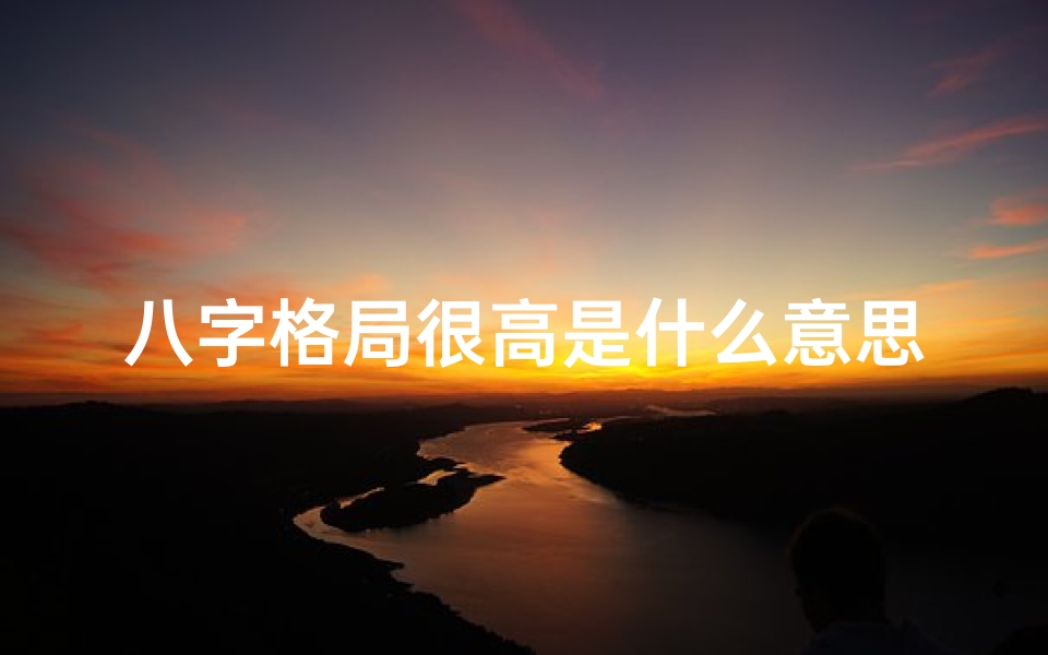八字格局很高是什么意思_八字格局高低揭秘:命运格之奥秘