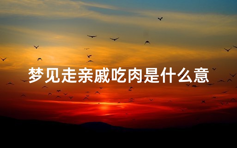 梦见走亲戚吃肉是什么意思、做梦梦见走亲戚吃饭