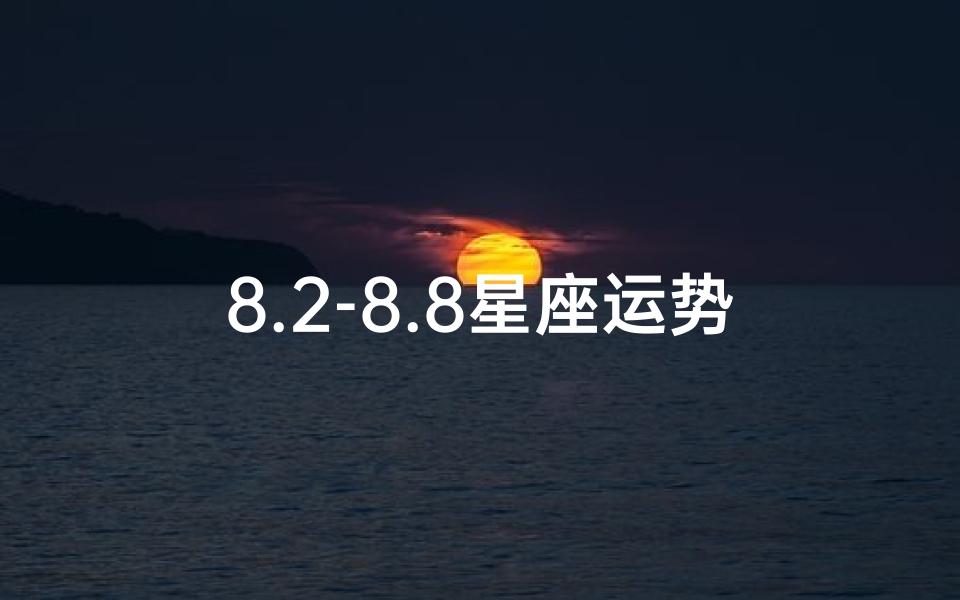 8.2-8.8星座运势、星座运势揭秘:八妹独家揭秘十二星座运势