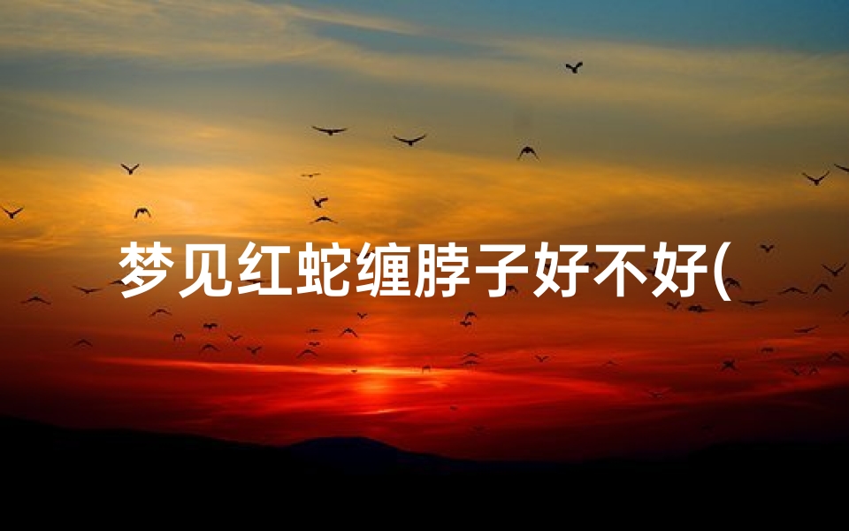 梦见红蛇缠脖子好不好(梦见红蛇缠脖子是什么预兆)