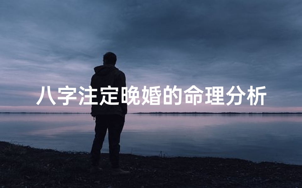 八字注定晚婚的命理分析、八字晚婚特征