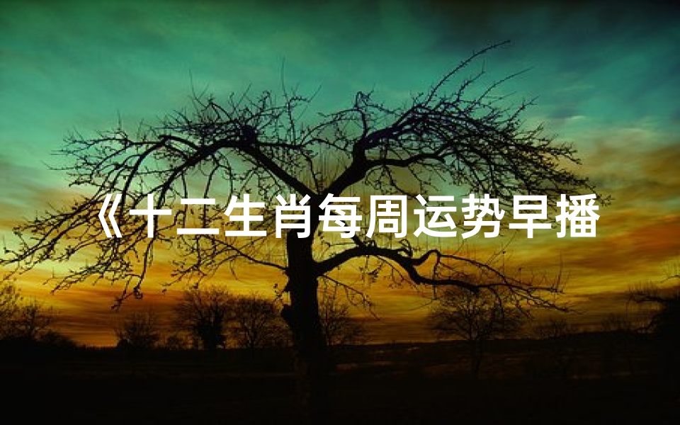 《十二生肖每周运势早播报:一周运势抢先知》