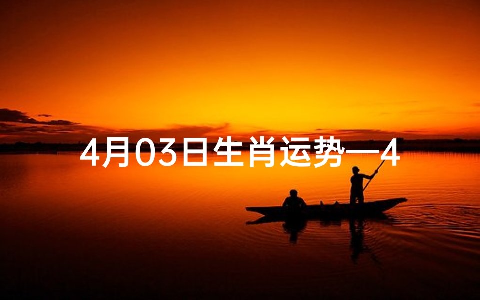 4月03日生肖运势—4月03日生肖运势揭秘:运势起伏大揭秘