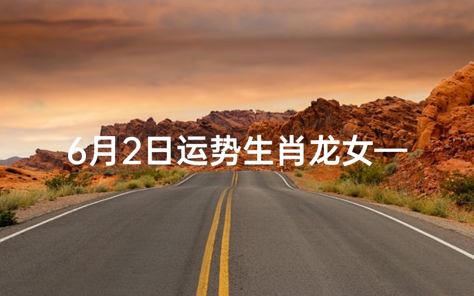6月2日运势生肖龙女—6月2日运势生肖龙女运势如何