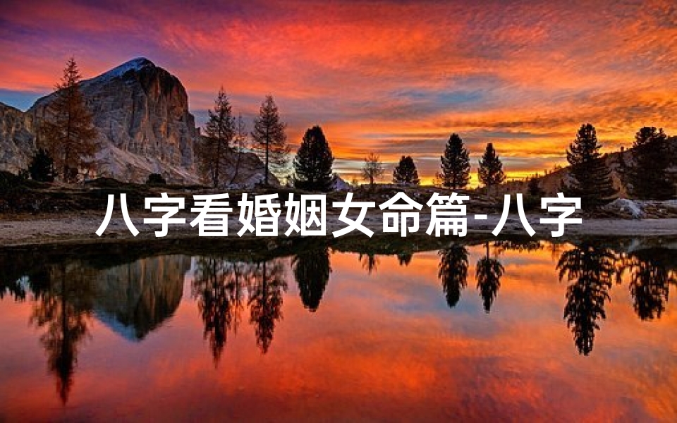 八字看婚姻女命篇-八字命理揭秘:女性婚姻关键八字要素