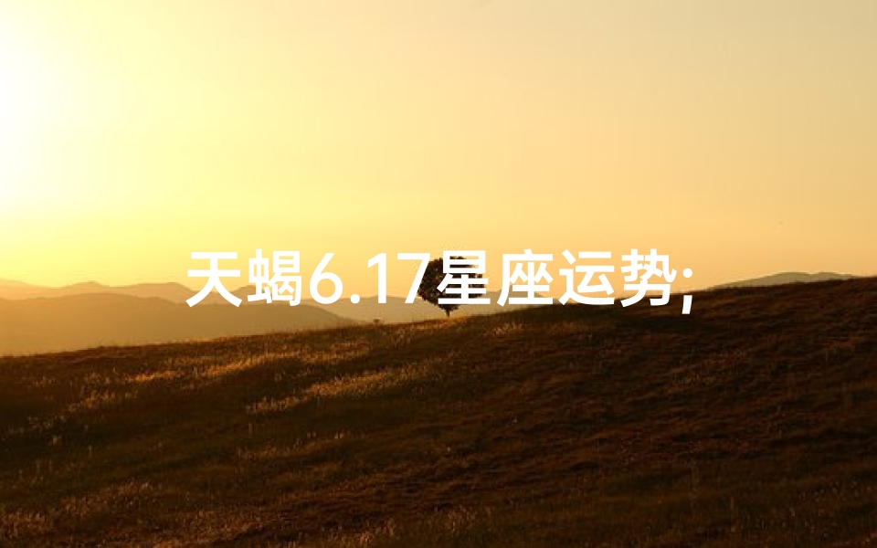 天蝎6.17星座运势;天蝎座6月运势查询2021