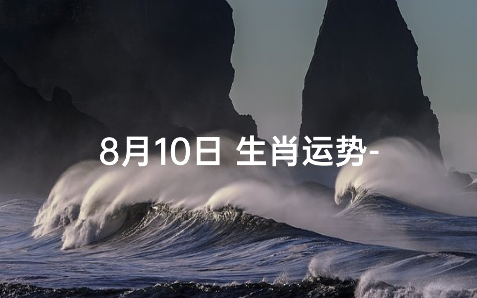 8月10日 生肖运势-8月10日生肖运势揭秘:运势起伏大揭秘