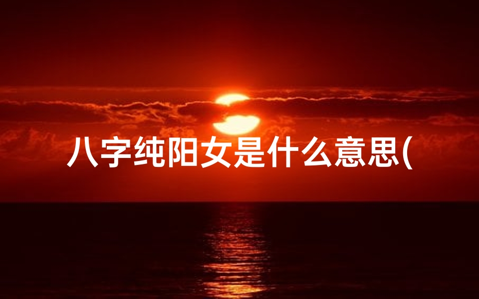 八字纯阳女是什么意思(八字纯阳女命:命运多舛的传奇人生)