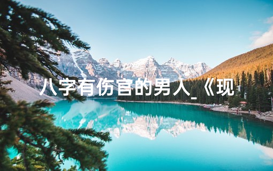 八字有伤官的男人_《现代伤官八字解析：揭秘男命命运奥秘》