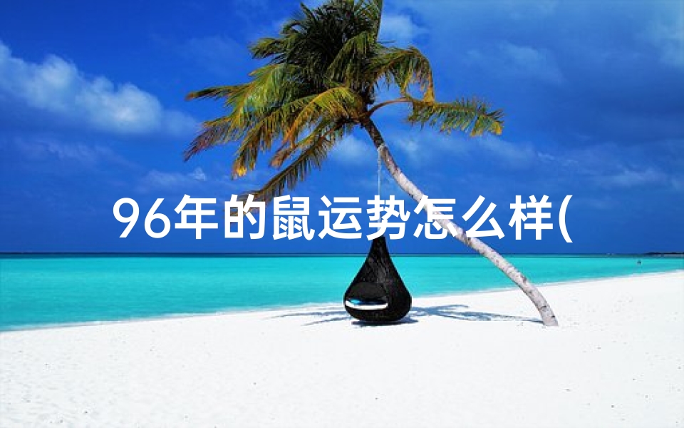 96年的鼠运势怎么样(96年属鼠运势揭秘:运势如何,财运亨通?)