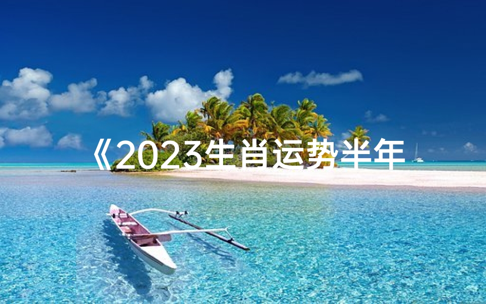 《2023生肖运势半年盘点:运势起伏大揭秘》